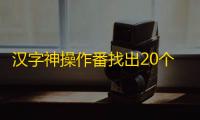 汉字神操作番找出20个字通关攻略